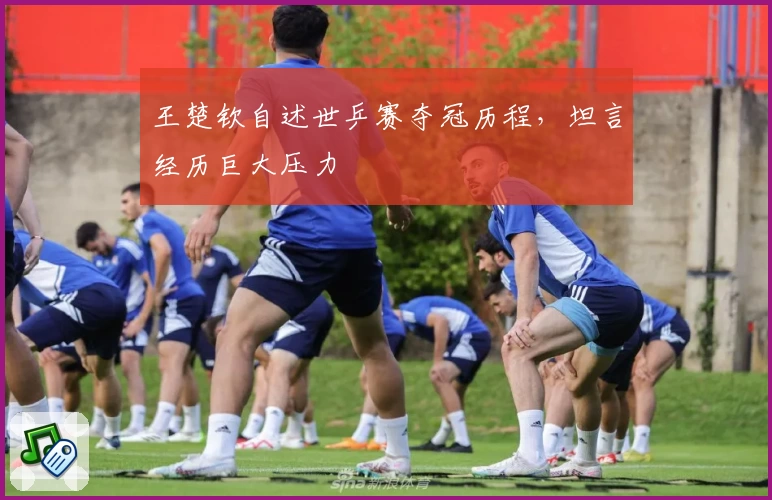 王楚钦自述世乒赛夺冠历程，坦言经历巨大压力