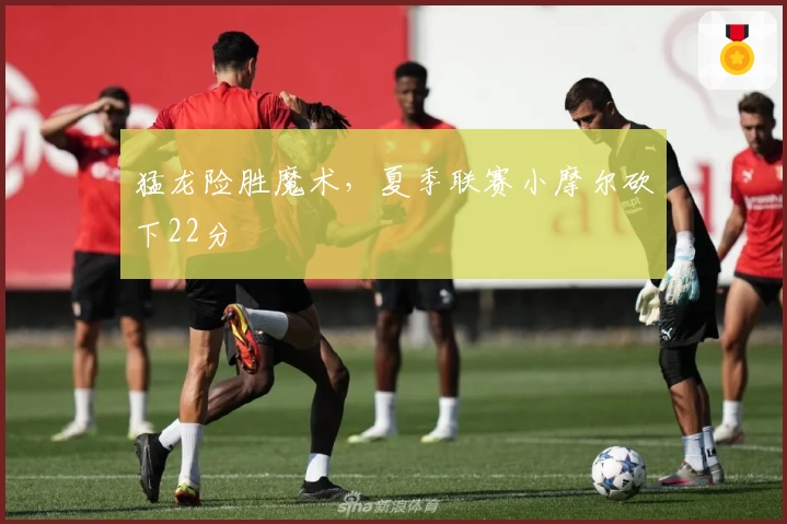 猛龙险胜魔术，夏季联赛小摩尔砍下22分