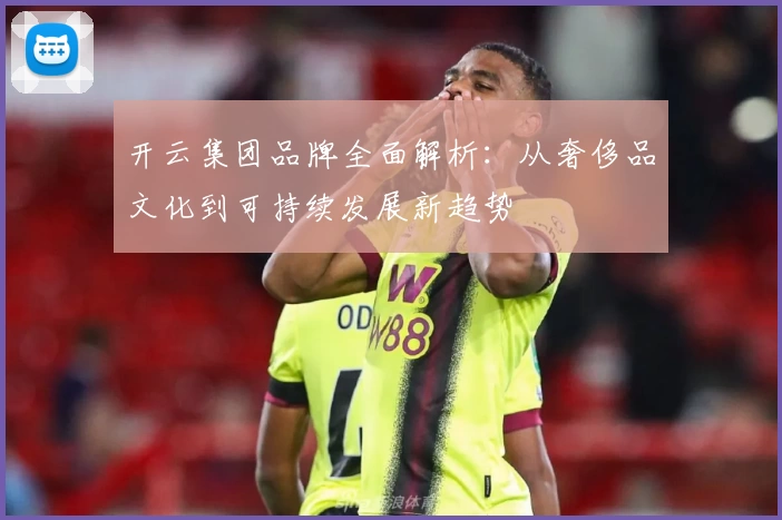 开云集团品牌全面解析：从奢侈品文化到可持续发展新趋势