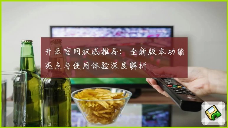 开云官网权威推荐：全新版本功能亮点与使用体验深度解析