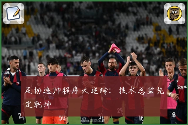 足协选帅程序大逆转：技术总监先定乾坤