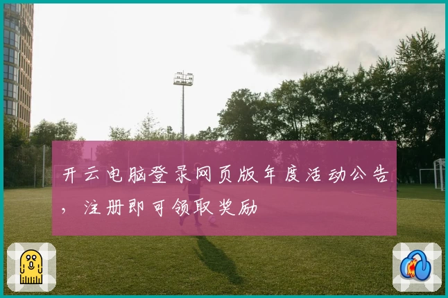 开云电脑登录网页版年度活动公告,注册即可领取奖励