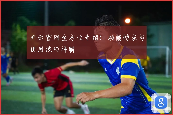 开云官网全方位介绍：功能特点与使用技巧详解