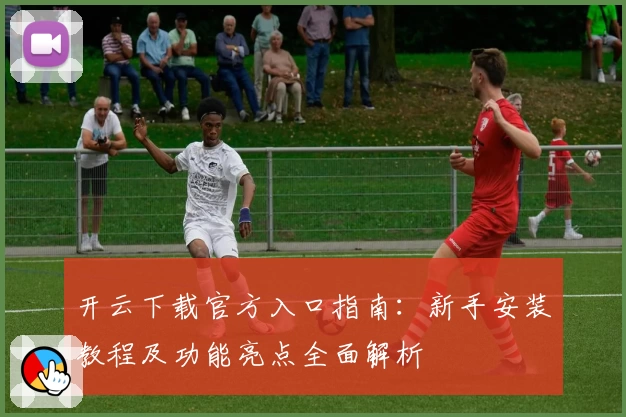 开云下载官方入口指南：新手安装教程及功能亮点全面解析