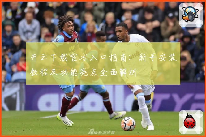 开云下载官方入口指南：新手安装教程及功能亮点全面解析