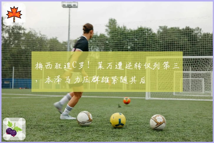 梅西狂追C罗！莱万遭逆转仅列第三，本泽马力压群雄紧随其后