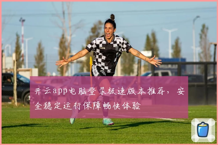 开云app电脑登录极速版本推荐，安全稳定运行保障畅快体验