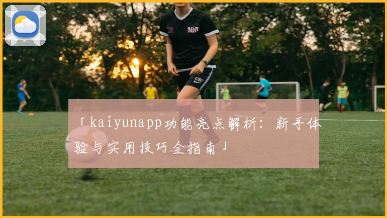 「kaiyunapp功能亮点解析：新手体验与实用技巧全指南」