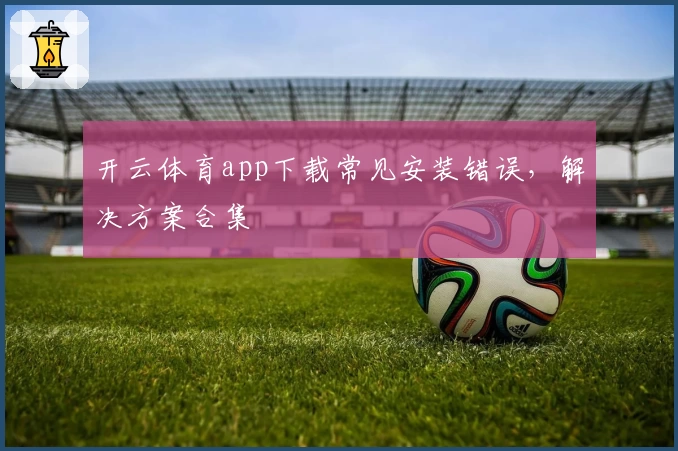 开云体育app下载常见安装错误，解决方案合集