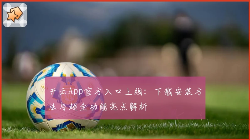 开云App官方入口上线:下载安装方法与超全功能亮点解析