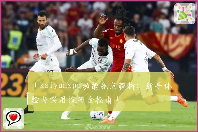 「kaiyunapp功能亮点解析：新手体验与实用技巧全指南」