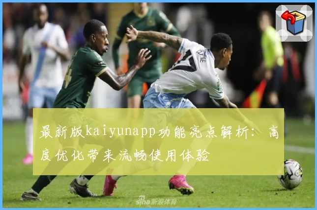 最新版kaiyunapp功能亮点解析：高度优化带来流畅使用体验