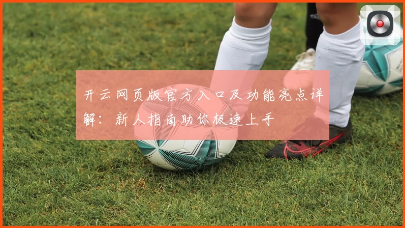 开云网页版官方入口及功能亮点详解：新人指南助你极速上手