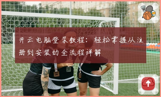 开云电脑登录教程：轻松掌握从注册到安装的全流程详解