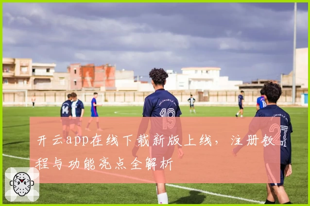 开云app在线下载新版上线，注册教程与功能亮点全解析