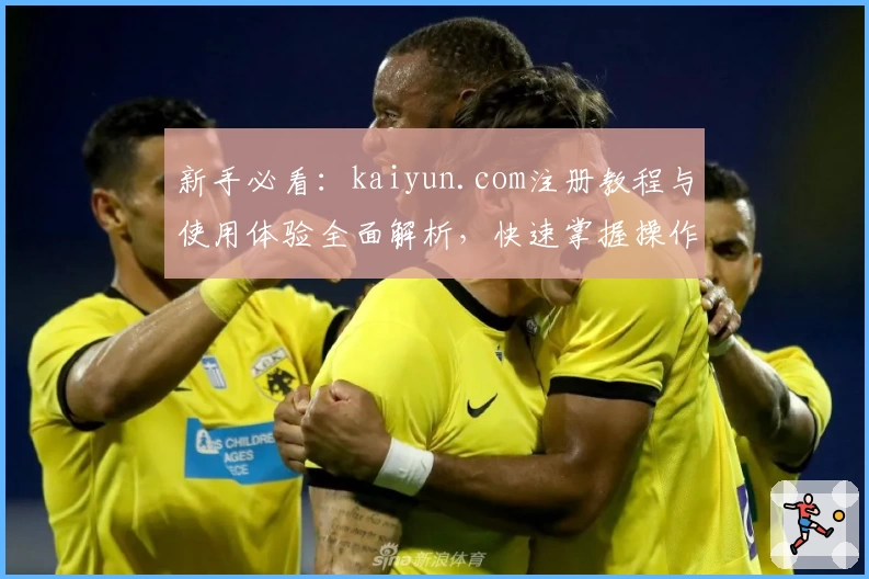 新手必看:kaiyun.com注册教程与使用体验全面解析,快速掌握操作技巧