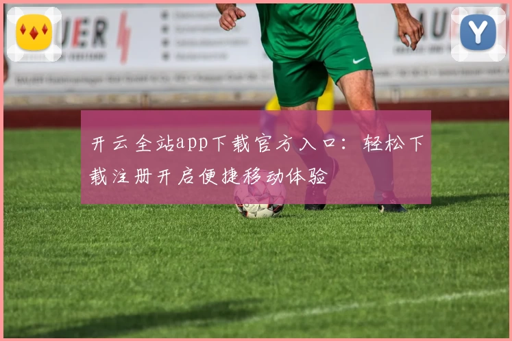 开云全站app下载官方入口：轻松下载注册开启便捷移动体验