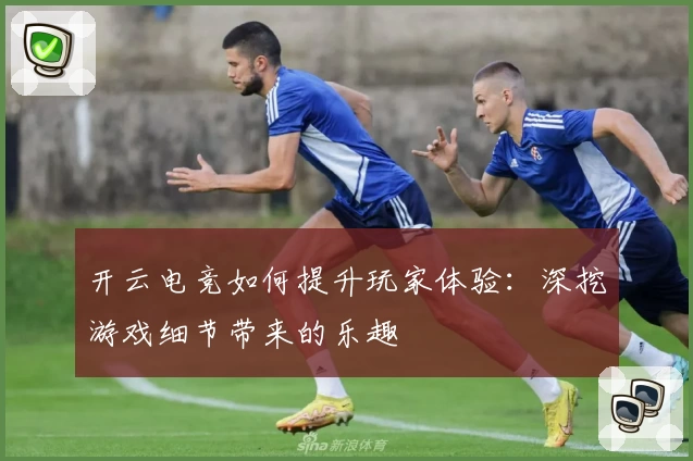 开云电竞如何提升玩家体验：深挖游戏细节带来的乐趣