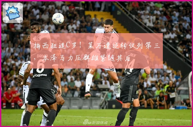 梅西狂追C罗！莱万遭逆转仅列第三，本泽马力压群雄紧随其后