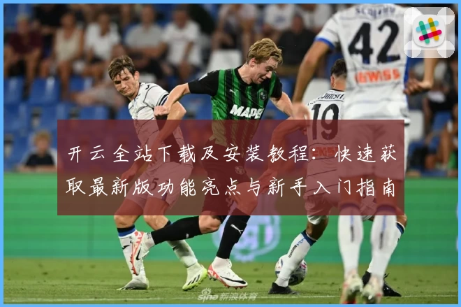 开云全站下载及安装教程：快速获取最新版功能亮点与新手入门指南