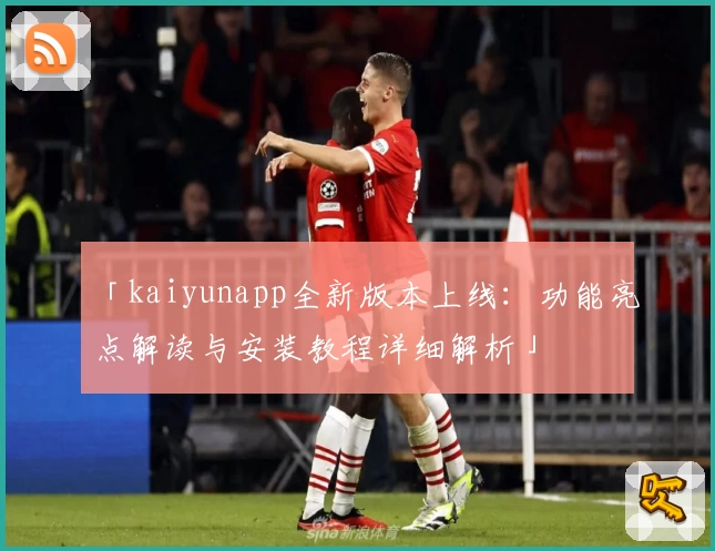 「kaiyunapp全新版本上线:功能亮点解读与安装教程详细解析」
