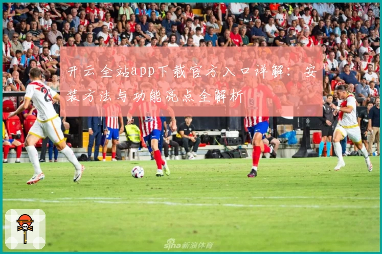 开云全站app下载官方入口详解：安装方法与功能亮点全解析