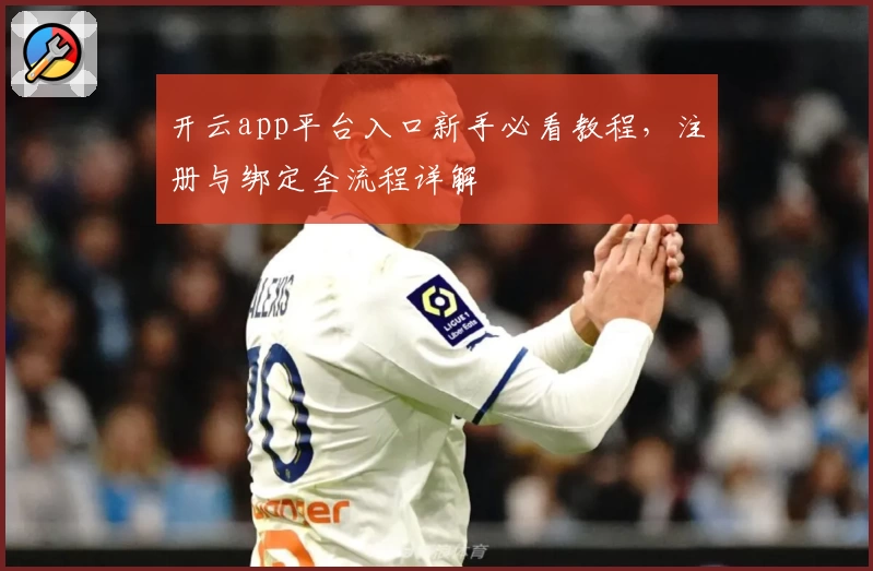 开云app平台入口新手必看教程，注册与绑定全流程详解