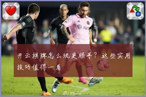 开云棋牌怎么玩更顺手？这些实用技巧值得一看