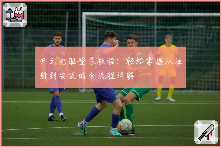 开云电脑登录教程:轻松掌握从注册到安装的全流程详解