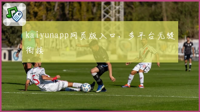 kaiyunapp网页版入口，多平台无缝衔接