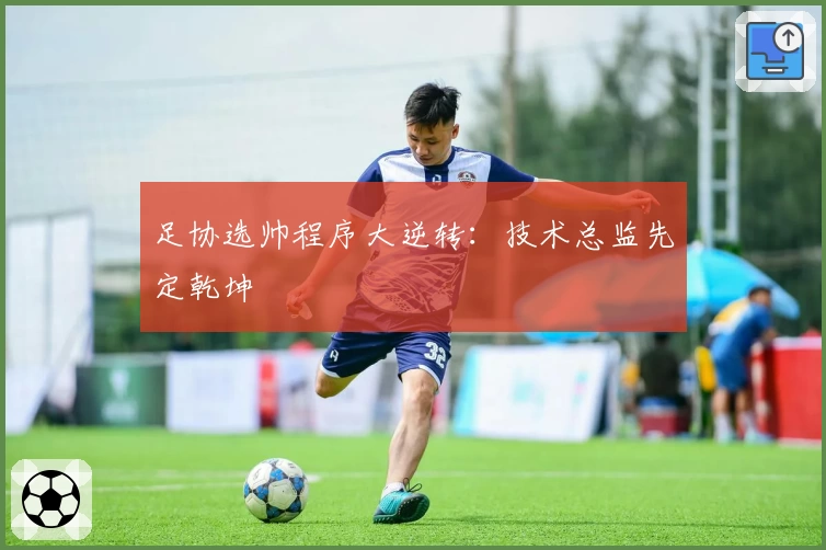 足协选帅程序大逆转：技术总监先定乾坤