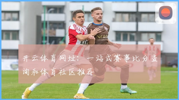开云体育网址：一站式赛事比分查询和体育社区推荐
