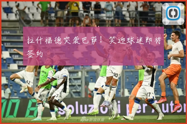 拉什福德突袭巴萨！笑迎球迷即将签约