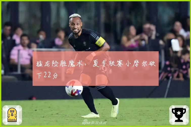 猛龙险胜魔术，夏季联赛小摩尔砍下22分
