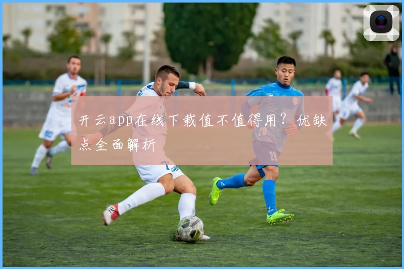 开云app在线下载值不值得用？优缺点全面解析