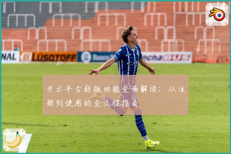 开云平台新版功能全面解读：从注册到使用的全流程指南