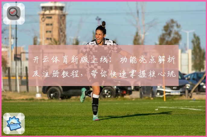 开云体育新版上线：功能亮点解析及注册教程，带你快速掌握核心玩法