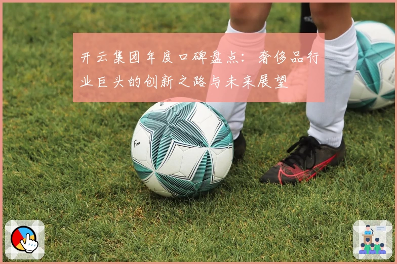 开云集团年度口碑盘点：奢侈品行业巨头的创新之路与未来展望