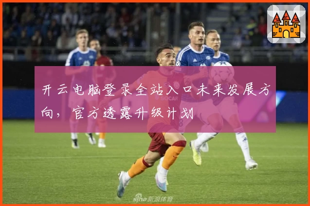 开云电脑登录全站入口未来发展方向，官方透露升级计划