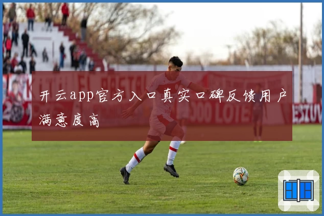 开云app官方入口真实口碑反馈用户满意度高