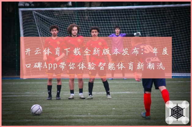 开云体育下载全新版本发布：年度口碑App带你体验智能体育新潮流